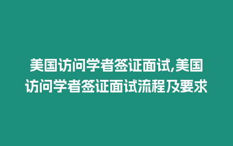 美國訪問學者簽證面試,美國訪問學者簽證面試流程及要求