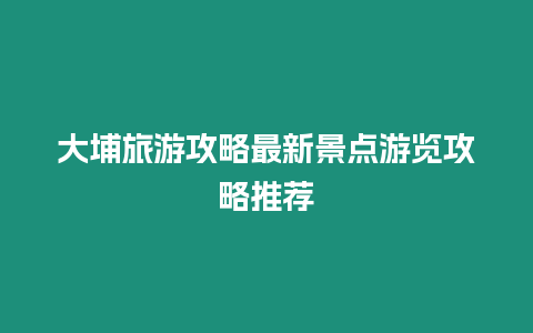 大埔旅游攻略最新景點游覽攻略推薦