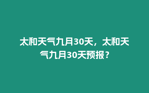 太和天氣九月30天，太和天氣九月30天預(yù)報？