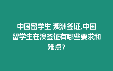 中國留學生 澳洲簽證,中國留學生在澳簽證有哪些要求和難點？