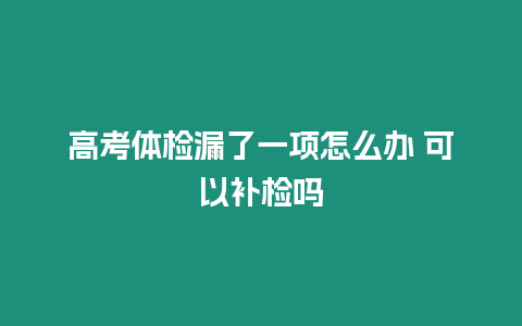 高考體檢漏了一項(xiàng)怎么辦 可以補(bǔ)檢嗎