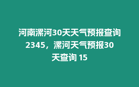 河南漯河30天天氣預報查詢2345，漯河天氣預報30天查詢 15