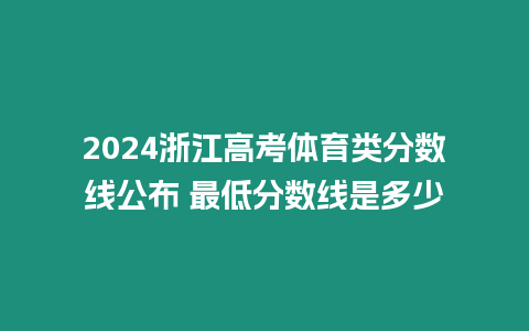 2024浙江高考體育類分數線公布 最低分數線是多少