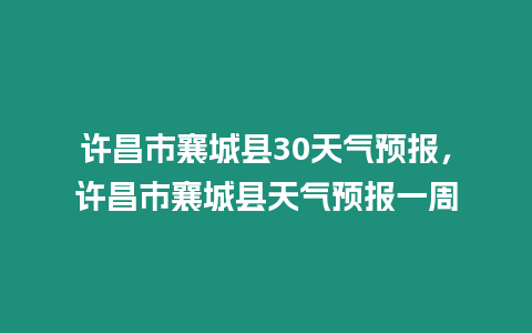 許昌市襄城縣30天氣預報，許昌市襄城縣天氣預報一周