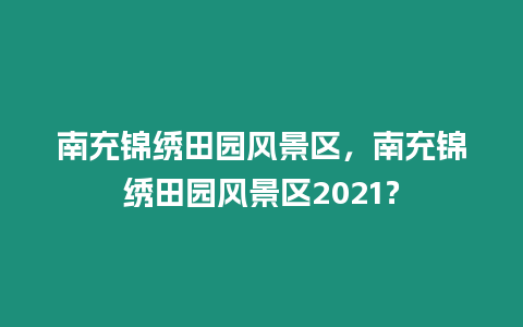 南充錦繡田園風景區，南充錦繡田園風景區2021？