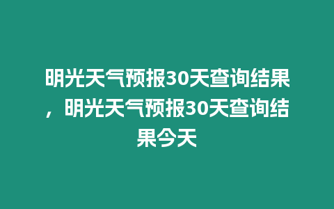 明光天氣預報30天查詢結果，明光天氣預報30天查詢結果今天