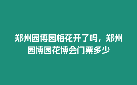 鄭州園博園梅花開了嗎，鄭州園博園花博會門票多少