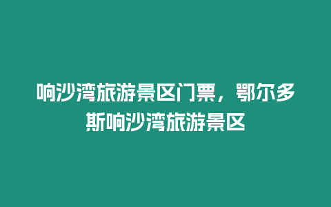 響沙灣旅游景區(qū)門(mén)票，鄂爾多斯響沙灣旅游景區(qū)