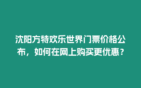 沈陽方特歡樂世界門票價格公布，如何在網上購買更優惠？