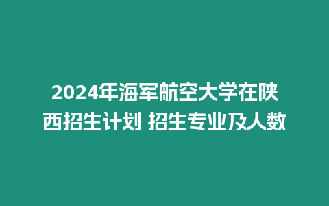 2024年海軍航空大學(xué)在陜西招生計(jì)劃 招生專(zhuān)業(yè)及人數(shù)