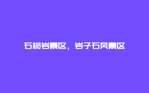 石梔巖景區(qū)，巖子石風(fēng)景區(qū)