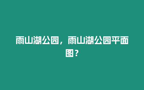 雨山湖公園，雨山湖公園平面圖？