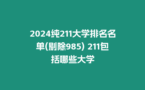 2024純211大學(xué)排名名單(剔除985) 211包括哪些大學(xué)