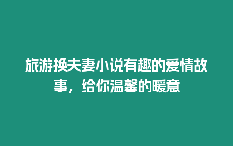 旅游換夫妻小說有趣的愛情故事，給你溫馨的暖意