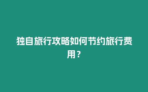 獨自旅行攻略如何節約旅行費用？