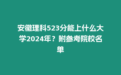 安徽理科523分能上什么大學2024年？附參考院校名單