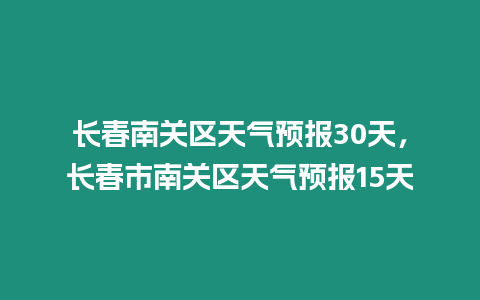 長春南關(guān)區(qū)天氣預(yù)報(bào)30天，長春市南關(guān)區(qū)天氣預(yù)報(bào)15天