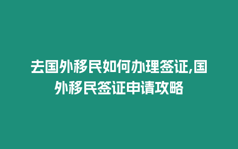 去國外移民如何辦理簽證,國外移民簽證申請攻略