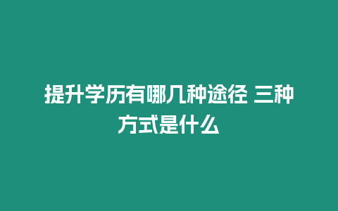 提升學歷有哪幾種途徑 三種方式是什么