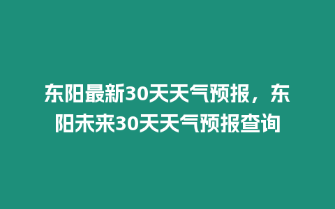 東陽(yáng)最新30天天氣預(yù)報(bào)，東陽(yáng)未來(lái)30天天氣預(yù)報(bào)查詢