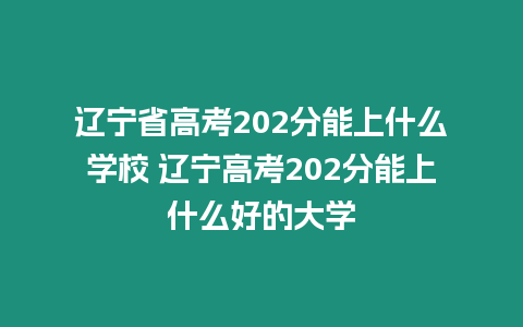 遼寧省高考202分能上什么學校 遼寧高考202分能上什么好的大學