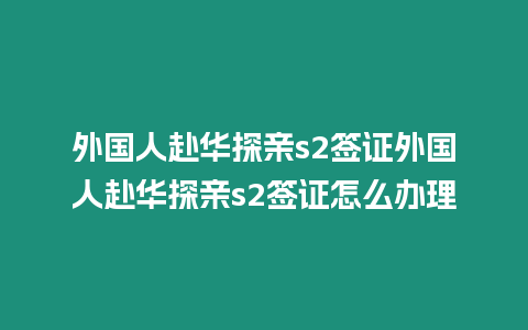 外國人赴華探親s2簽證外國人赴華探親s2簽證怎么辦理