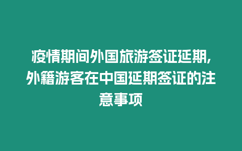 疫情期間外國旅游簽證延期,外籍游客在中國延期簽證的注意事項