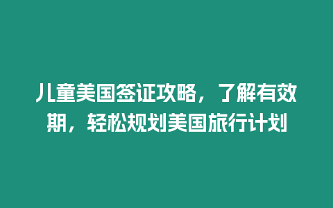 兒童美國簽證攻略，了解有效期，輕松規劃美國旅行計劃