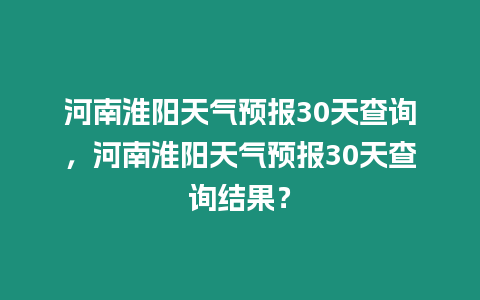 河南淮陽天氣預報30天查詢，河南淮陽天氣預報30天查詢結果？