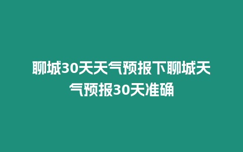 聊城30天天氣預報下聊城天氣預報30天準確