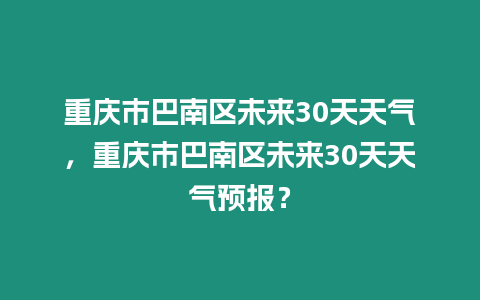 重慶市巴南區未來30天天氣，重慶市巴南區未來30天天氣預報？