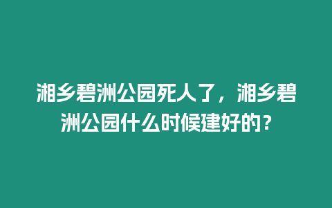 湘鄉碧洲公園死人了，湘鄉碧洲公園什么時候建好的？