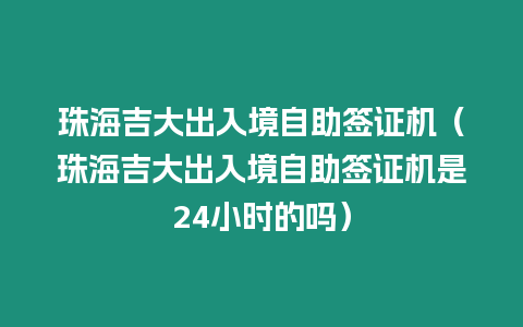 珠海吉大出入境自助簽證機（珠海吉大出入境自助簽證機是24小時的嗎）