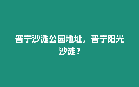 晉寧沙灘公園地址，晉寧陽光沙灘？