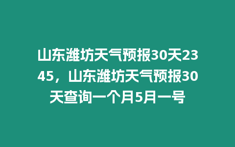 山東濰坊天氣預報30天2345，山東濰坊天氣預報30天查詢一個月5月一號