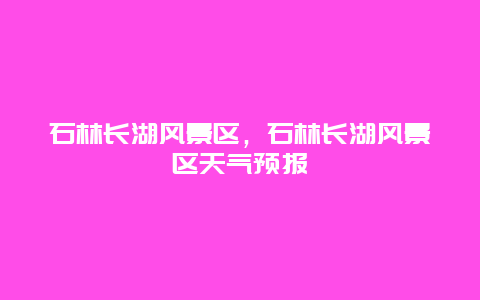 石林長湖風景區，石林長湖風景區天氣預報