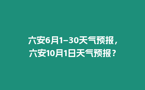 六安6月1–30天氣預報，六安10月1日天氣預報？