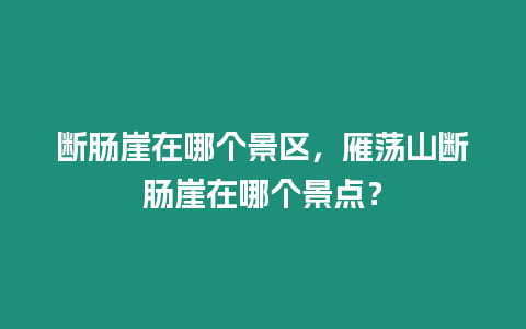 斷腸崖在哪個景區，雁蕩山斷腸崖在哪個景點？