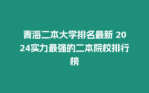 青海二本大學排名最新 2024實力最強的二本院校排行榜