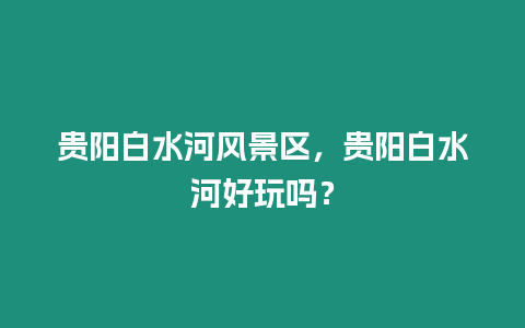 貴陽白水河風景區，貴陽白水河好玩嗎？