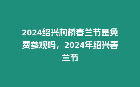 2024紹興柯橋春蘭節是免費參觀嗎，2024年紹興春蘭節