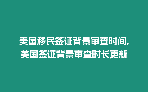 美國移民簽證背景審查時間,美國簽證背景審查時長更新