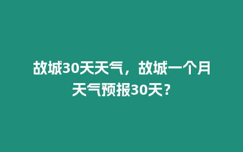 故城30天天氣，故城一個月天氣預報30天？