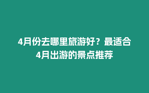 4月份去哪里旅游好？最適合4月出游的景點(diǎn)推薦