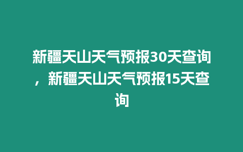 新疆天山天氣預報30天查詢，新疆天山天氣預報15天查詢