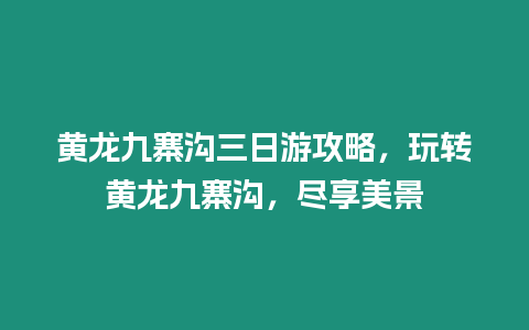 黃龍九寨溝三日游攻略，玩轉黃龍九寨溝，盡享美景