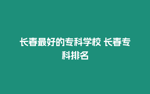 長春最好的專科學校 長春專科排名