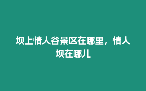 壩上情人谷景區在哪里，情人壩在哪兒