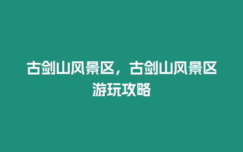 古劍山風(fēng)景區(qū)，古劍山風(fēng)景區(qū)游玩攻略