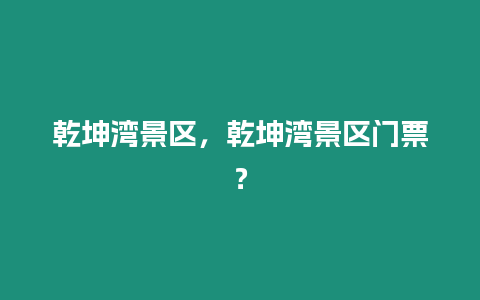 乾坤灣景區，乾坤灣景區門票？